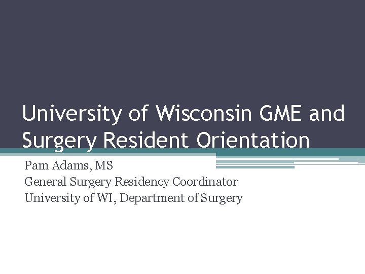 University of Wisconsin GME and Surgery Resident Orientation Pam Adams, MS General Surgery Residency