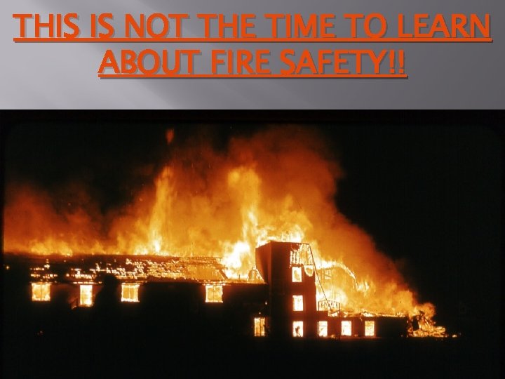 THIS IS NOT THE TIME TO LEARN ABOUT FIRE SAFETY!! 