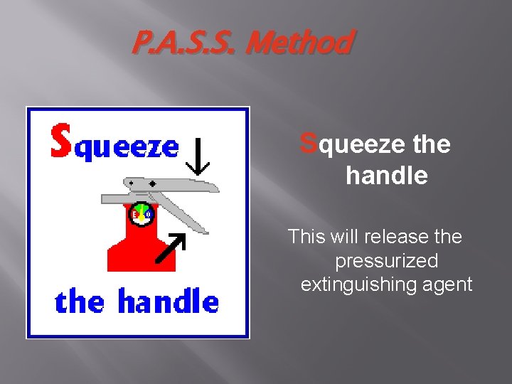 P. A. S. S. Method Squeeze the handle This will release the pressurized extinguishing