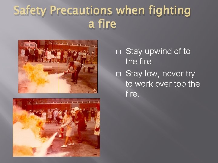 Safety Precautions when fighting a fire � � Stay upwind of to the fire.
