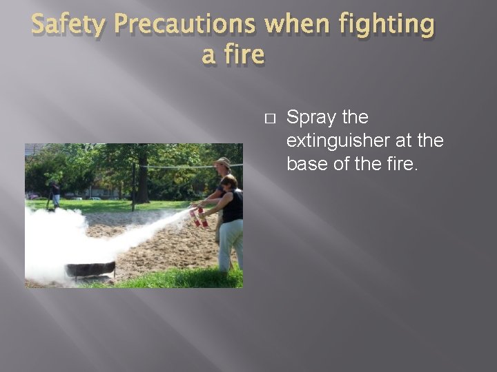 Safety Precautions when fighting a fire � Spray the extinguisher at the base of