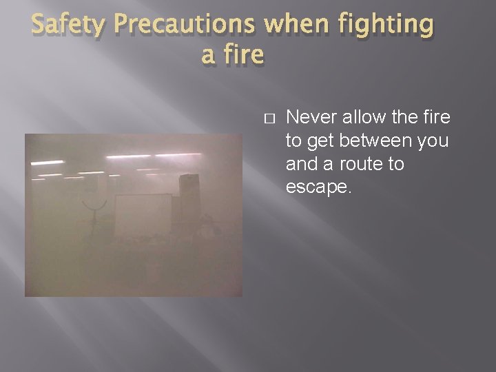 Safety Precautions when fighting a fire � Never allow the fire to get between