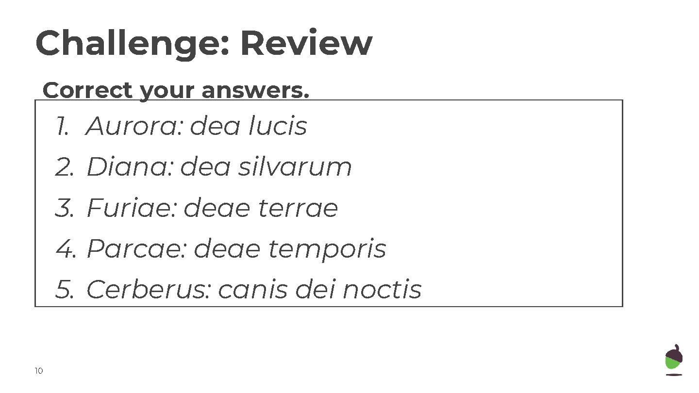 Challenge: Review Correct your answers. 1. Aurora: dea lucis 2. Diana: dea silvarum 3.