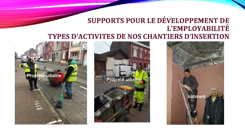 SUPPORTS POUR LE DÉVELOPPEMENT DE L’EMPLOYABILITÉ TYPES D’ACTIVITES DE NOS CHANTIERS D’INSERTION Propreté urbaine SUPPORTS POUR LE DÉVELOPPEMENT DE L’EMPLOYABILITÉ TYPES D’ACTIVITES DE NOS CHANTIERS D’INSERTION Propreté urbaine