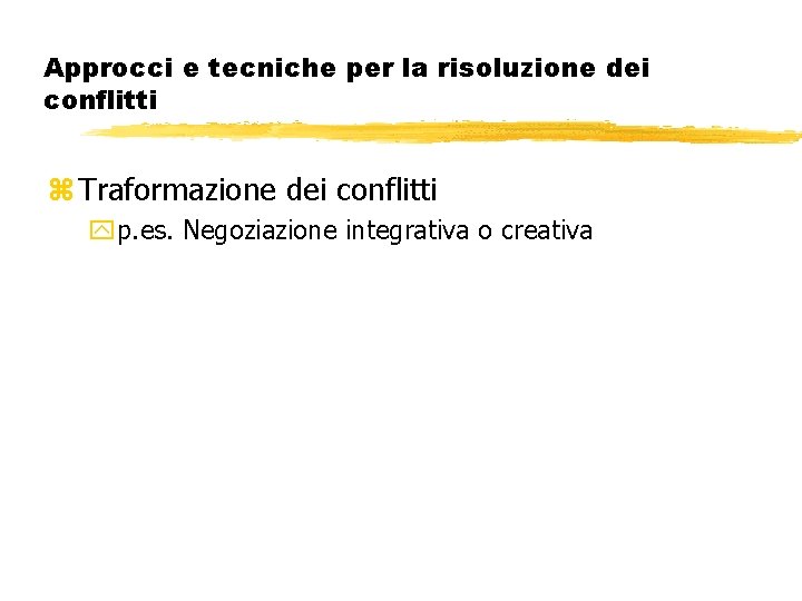 Approcci e tecniche per la risoluzione dei conflitti z Traformazione dei conflitti yp. es.