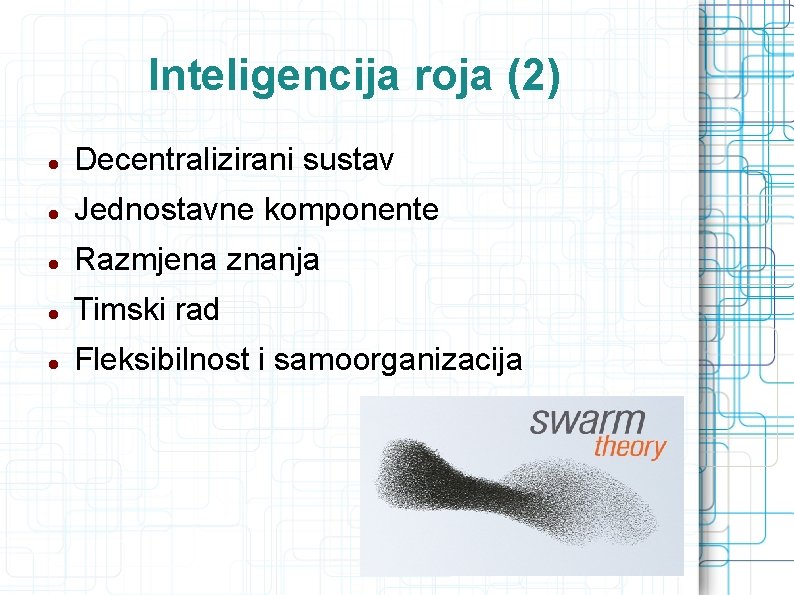 Inteligencija roja (2) Decentralizirani sustav Jednostavne komponente Razmjena znanja Timski rad Fleksibilnost i samoorganizacija