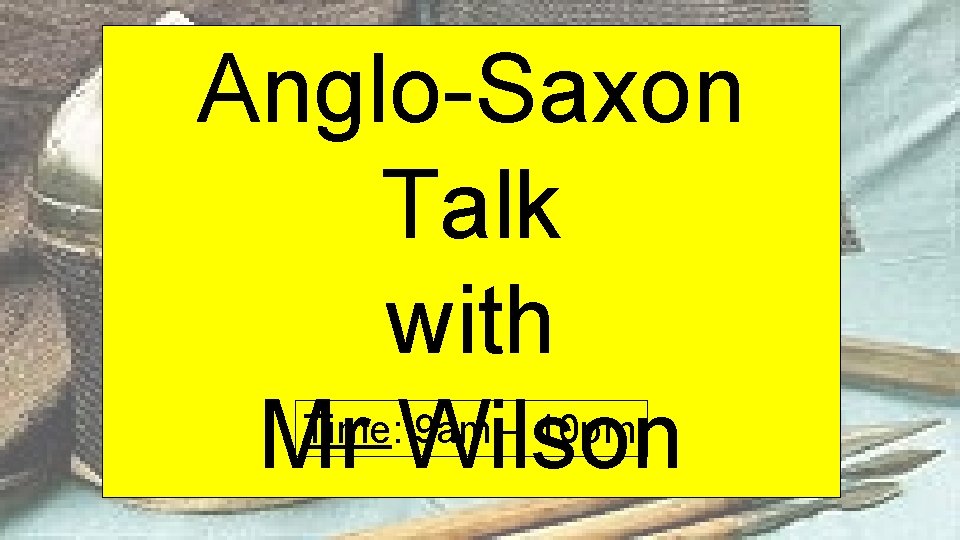 Anglo-Saxon Talk with Time: 9 am – 10 pm Mr Wilson 