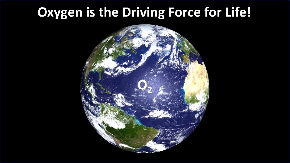 Oxygen is the Driving Force for Life! O 2 