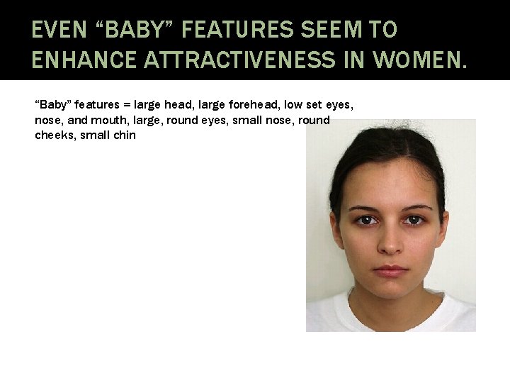 EVEN “BABY” FEATURES SEEM TO ENHANCE ATTRACTIVENESS IN WOMEN. “Baby” features = large head,