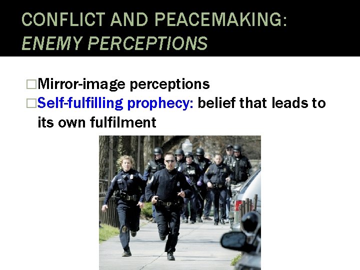 CONFLICT AND PEACEMAKING: ENEMY PERCEPTIONS �Mirror-image perceptions �Self-fulfilling prophecy: belief its own fulfilment that