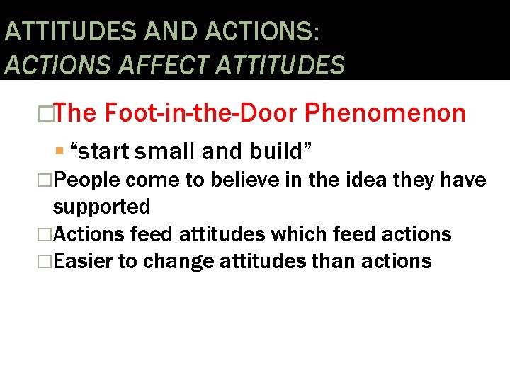 ATTITUDES AND ACTIONS: ACTIONS AFFECT ATTITUDES �The Foot-in-the-Door Phenomenon “start small and build” �People