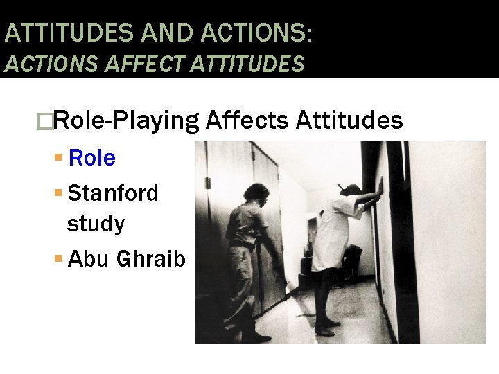 ATTITUDES AND ACTIONS: ACTIONS AFFECT ATTITUDES �Role-Playing Affects Attitudes Role Stanford study Abu Ghraib