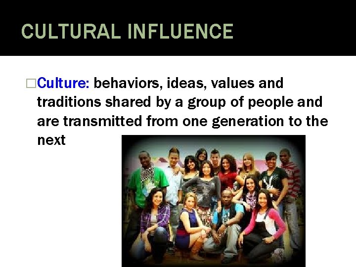 CULTURAL INFLUENCE �Culture: behaviors, ideas, values and traditions shared by a group of people