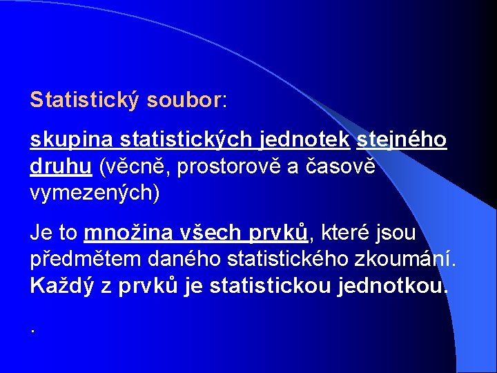 Statistický soubor: skupina statistických jednotek stejného druhu (věcně, prostorově a časově vymezených) Je to