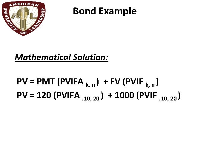 Bond Example Mathematical Solution: PV = PMT (PVIFA k, n ) + FV (PVIF