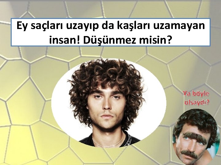 Ey saçları uzayıp da kaşları uzamayan insan! Düşünmez misin? Ya böyle olsaydı? 