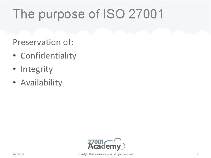 The purpose of ISO 27001 Preservation of: • Confidentiality • Integrity • Availability 2/12/2022