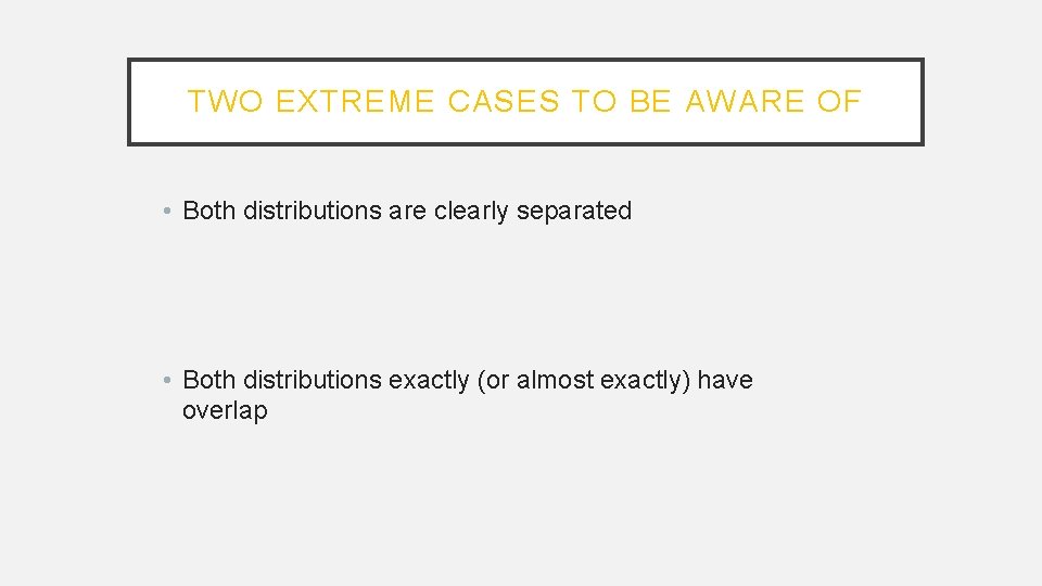 TWO EXTREME CASES TO BE AWARE OF • Both distributions are clearly separated •