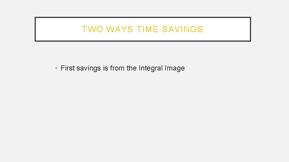 TWO WAYS TIME SAVINGS • First savings is from the Integral Image 
