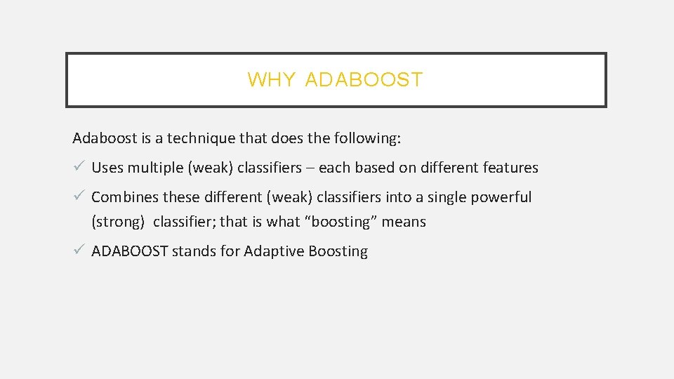 WHY ADABOOST Adaboost is a technique that does the following: Uses multiple (weak) classifiers