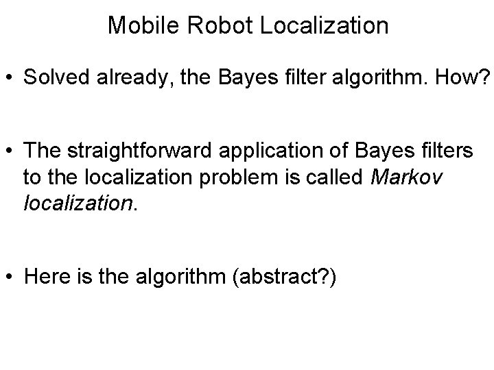 Mobile Robot Localization • Solved already, the Bayes filter algorithm. How? • The straightforward