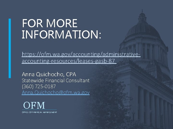 FOR MORE INFORMATION: https: //ofm. wa. gov/accounting/administrativeaccounting-resources/leases-gasb-87 Anna Quichocho, CPA Statewide Financial Consultant (360)