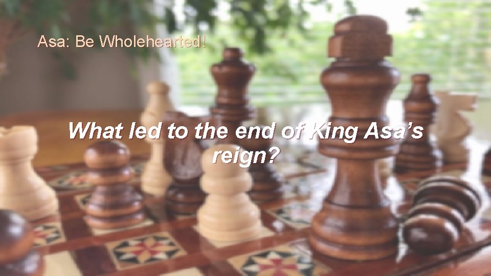 Asa: Be Wholehearted! What led to the end of King Asa’s reign? 