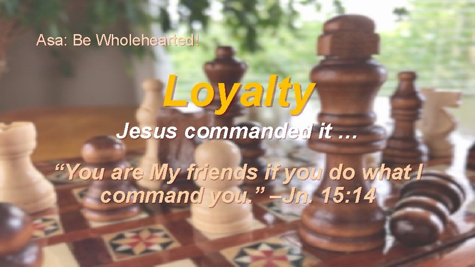 Asa: Be Wholehearted! Loyalty Jesus commanded it … “You are My friends if you