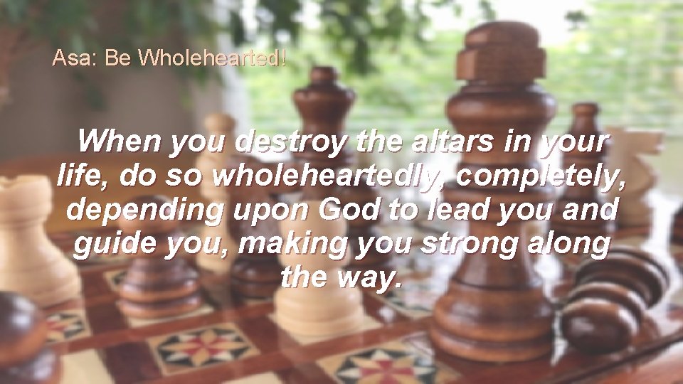 Asa: Be Wholehearted! When you destroy the altars in your life, do so wholeheartedly,