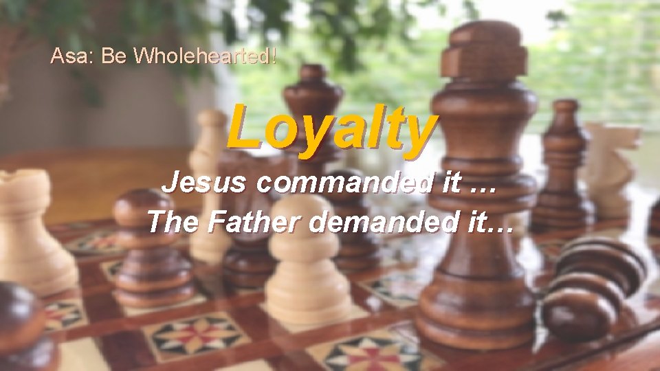 Asa: Be Wholehearted! Loyalty Jesus commanded it … The Father demanded it… 