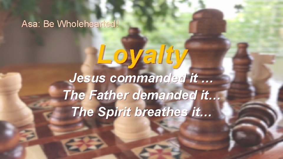 Asa: Be Wholehearted! Loyalty Jesus commanded it … The Father demanded it… The Spirit