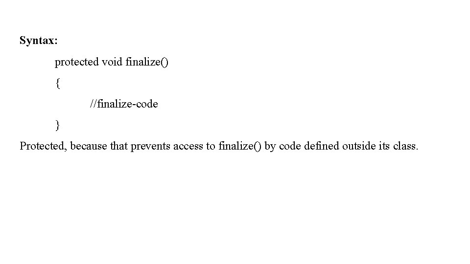 Syntax: protected void finalize() { //finalize-code } Protected, because that prevents access to finalize()