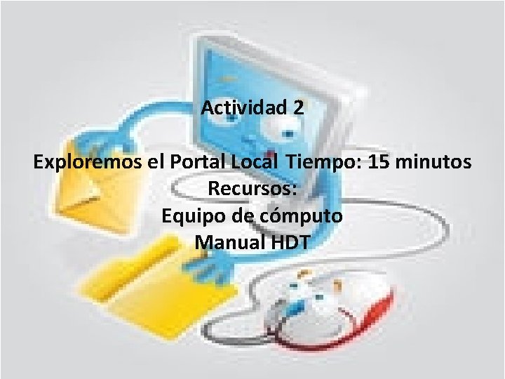 Actividad 2 Exploremos el Portal Local Tiempo: 15 minutos Recursos: Equipo de cómputo Manual