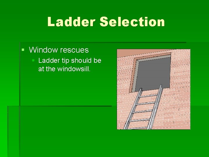 Ladder Selection § Window rescues § Ladder tip should be at the windowsill. 