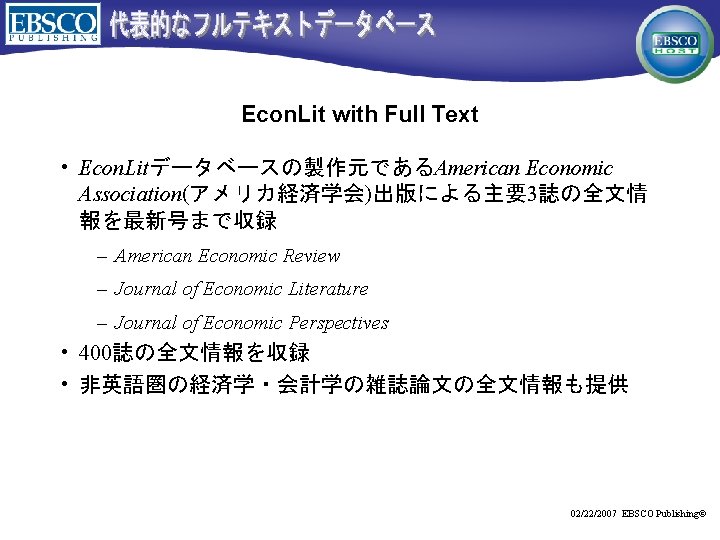 Econ. Lit with Full Text • Econ. Litデータベースの製作元であるAmerican Economic Association(アメリカ経済学会)出版による主要3誌の全文情 報を最新号まで収録 – American Economic