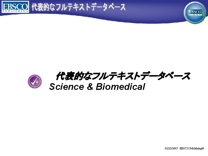 代表的なフルテキストデータベース Science & Biomedical 02/22/2007 EBSCO Publishing© 