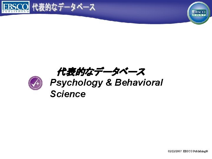 代表的なデータベース Psychology & Behavioral Science 02/22/2007 EBSCO Publishing© 