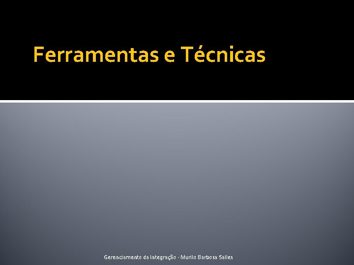 Ferramentas e Técnicas Gerenciamento da Integração - Murilo Barbosa Salles 