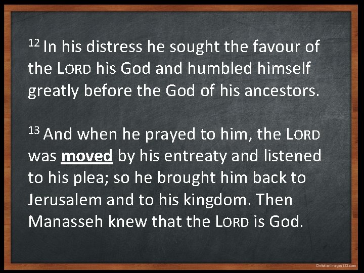 12 In his distress he sought the favour of the LORD his God and
