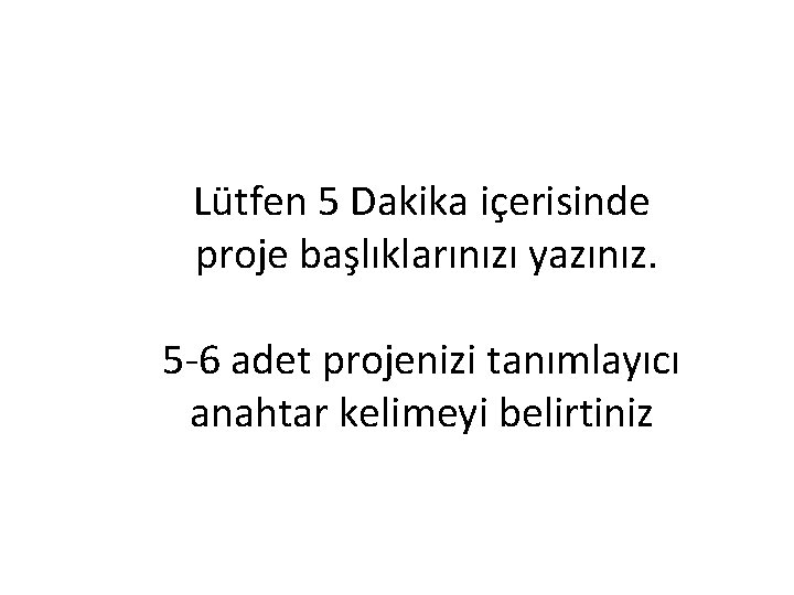 Lütfen 5 Dakika içerisinde proje başlıklarınızı yazınız. 5 -6 adet projenizi tanımlayıcı anahtar kelimeyi