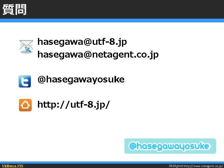 質問 hasegawa@utf-8. jp hasegawa@netagent. co. jp @hasegawayosuke http: //utf-8. jp/ Shibuya. XSS Net. Agent