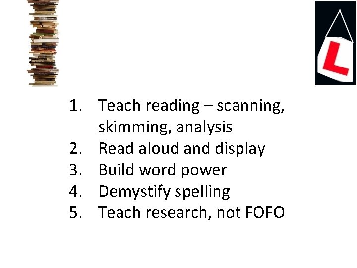 1. Teach reading – scanning, skimming, analysis 2. Read aloud and display 3. Build