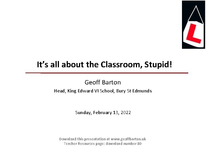 It’s all about the Classroom, Stupid! Geoff Barton Head, King Edward VI School, Bury