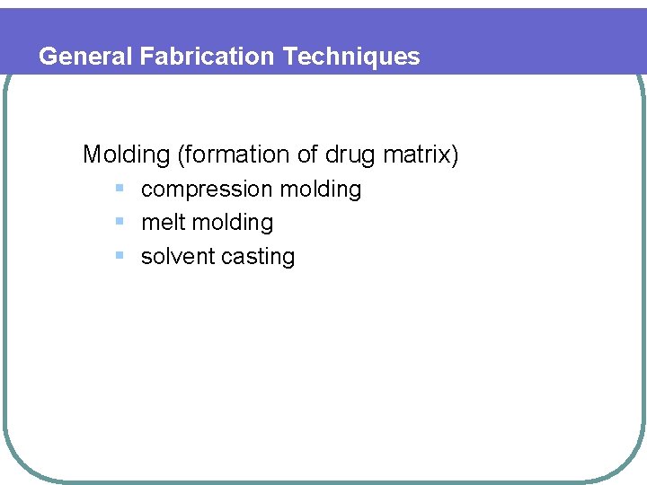 General Fabrication Techniques Molding (formation of drug matrix) § compression molding § melt molding