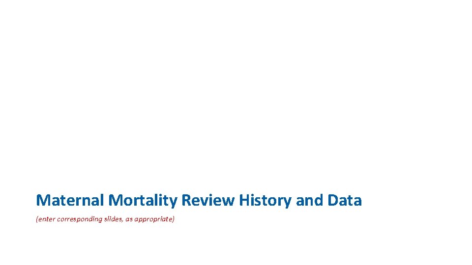 Maternal Mortality Review History and Data (enter corresponding slides, as appropriate) 
