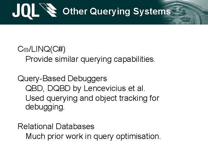 Other Querying Systems Cω/LINQ(C#) Provide similar querying capabilities. Query-Based Debuggers QBD, DQBD by Lencevicius Other Querying Systems Cω/LINQ(C#) Provide similar querying capabilities. Query-Based Debuggers QBD, DQBD by Lencevicius
