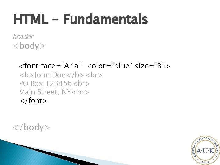 HTML - Fundamentals header <body> <font face=“Arial” color=“blue” size=“ 3”> <b>John Doe</b> PO Box