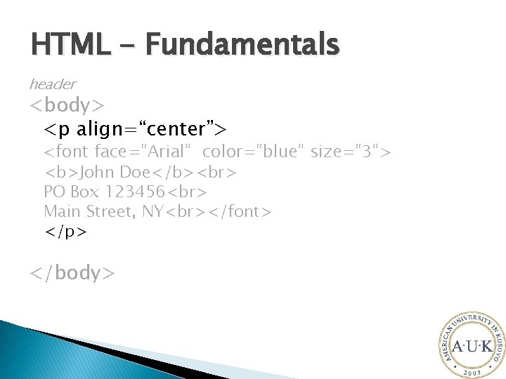 HTML - Fundamentals header <body> <p align=“center”> <font face=“Arial” color=“blue” size=“ 3”> <b>John Doe</b>