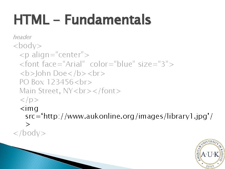 HTML - Fundamentals header <body> <p align=“center”> <font face=“Arial” color=“blue” size=“ 3”> <b>John Doe</b>