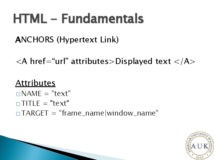 HTML - Fundamentals ANCHORS (Hypertext Link) <A href=“url” attributes>Displayed text </A> Attributes � NAME